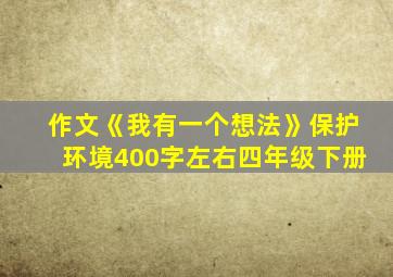 作文《我有一个想法》保护环境400字左右四年级下册