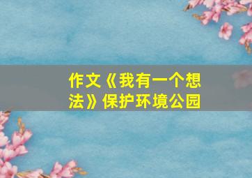 作文《我有一个想法》保护环境公园