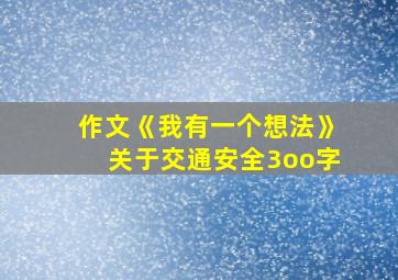 作文《我有一个想法》关于交通安全3oo字