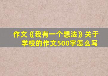 作文《我有一个想法》关于学校的作文500字怎么写