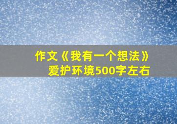 作文《我有一个想法》爱护环境500字左右