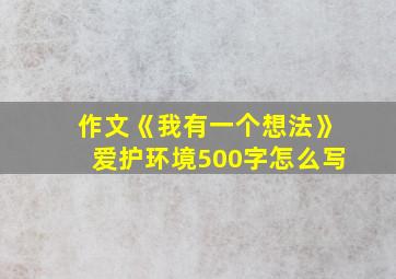 作文《我有一个想法》爱护环境500字怎么写