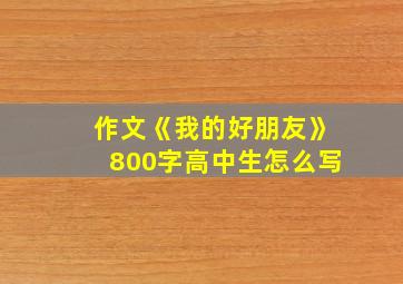 作文《我的好朋友》800字高中生怎么写