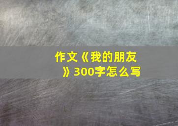 作文《我的朋友》300字怎么写