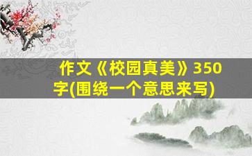 作文《校园真美》350字(围绕一个意思来写)