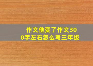 作文他变了作文300字左右怎么写三年级