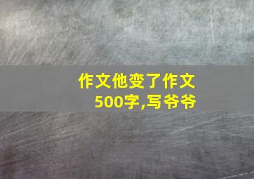 作文他变了作文500字,写爷爷