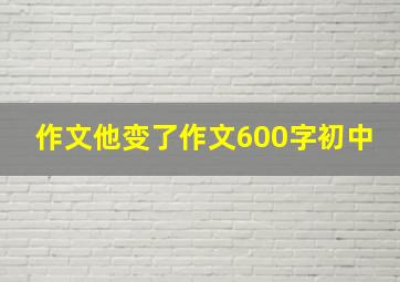 作文他变了作文600字初中