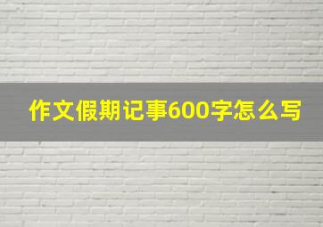 作文假期记事600字怎么写