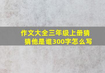 作文大全三年级上册猜猜他是谁300字怎么写