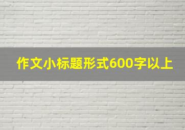 作文小标题形式600字以上