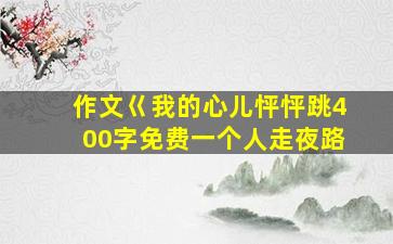 作文巜我的心儿怦怦跳400字免费一个人走夜路