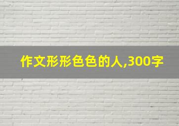 作文形形色色的人,300字