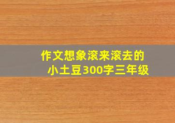 作文想象滚来滚去的小土豆300字三年级