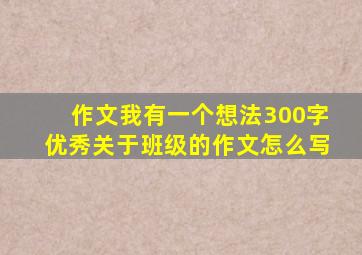 作文我有一个想法300字优秀关于班级的作文怎么写