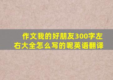 作文我的好朋友300字左右大全怎么写的呢英语翻译