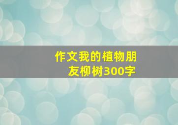 作文我的植物朋友柳树300字