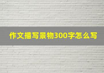 作文描写景物300字怎么写