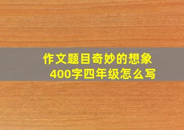 作文题目奇妙的想象400字四年级怎么写