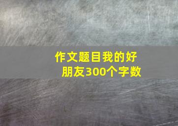 作文题目我的好朋友300个字数