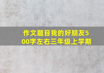 作文题目我的好朋友500字左右三年级上学期