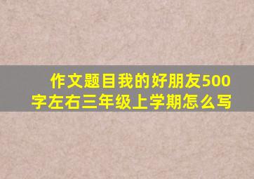 作文题目我的好朋友500字左右三年级上学期怎么写