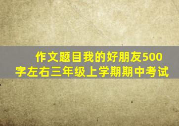 作文题目我的好朋友500字左右三年级上学期期中考试