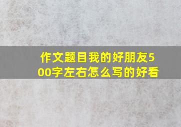 作文题目我的好朋友500字左右怎么写的好看