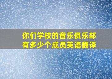 你们学校的音乐俱乐部有多少个成员英语翻译