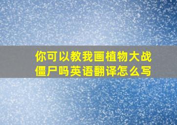 你可以教我画植物大战僵尸吗英语翻译怎么写