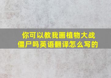 你可以教我画植物大战僵尸吗英语翻译怎么写的