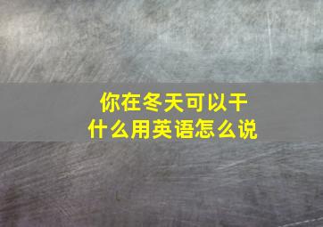 你在冬天可以干什么用英语怎么说