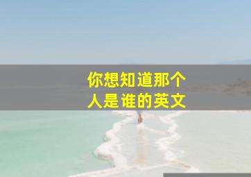 你想知道那个人是谁的英文