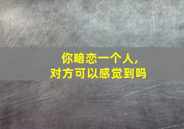 你暗恋一个人,对方可以感觉到吗