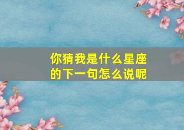 你猜我是什么星座的下一句怎么说呢