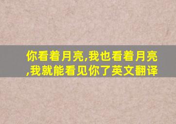 你看着月亮,我也看着月亮,我就能看见你了英文翻译