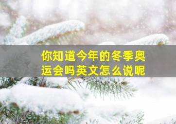 你知道今年的冬季奥运会吗英文怎么说呢