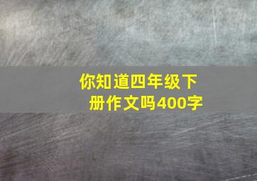 你知道四年级下册作文吗400字