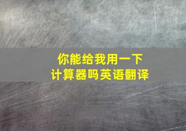 你能给我用一下计算器吗英语翻译