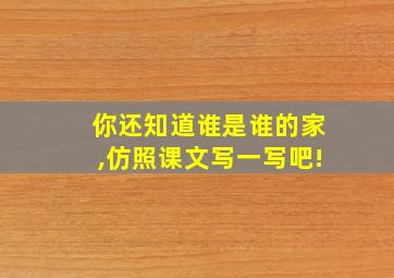 你还知道谁是谁的家,仿照课文写一写吧!