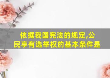 依据我国宪法的规定,公民享有选举权的基本条件是