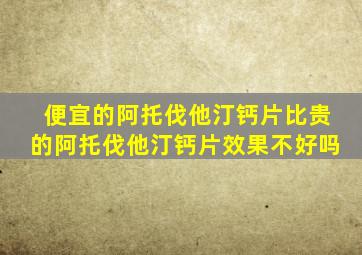 便宜的阿托伐他汀钙片比贵的阿托伐他汀钙片效果不好吗