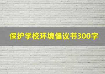 保护学校环境倡议书300字