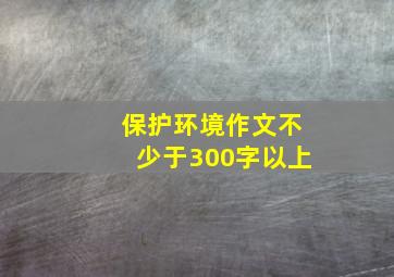 保护环境作文不少于300字以上