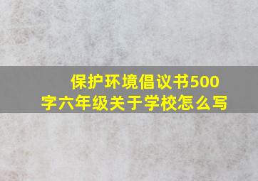 保护环境倡议书500字六年级关于学校怎么写