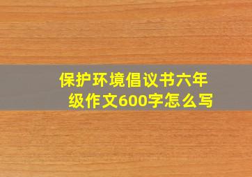 保护环境倡议书六年级作文600字怎么写