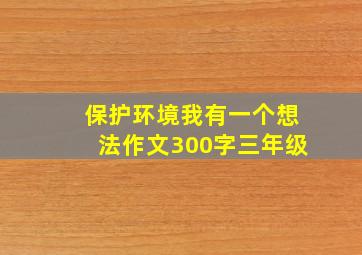 保护环境我有一个想法作文300字三年级