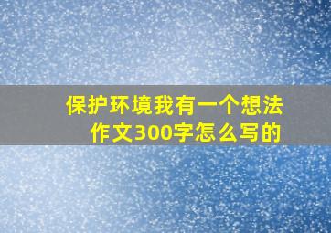 保护环境我有一个想法作文300字怎么写的