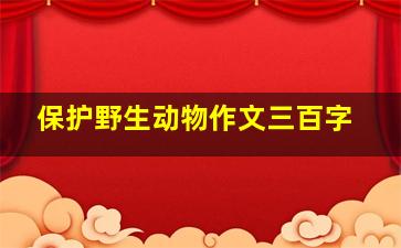 保护野生动物作文三百字