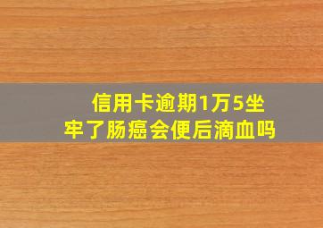 信用卡逾期1万5坐牢了肠癌会便后滴血吗